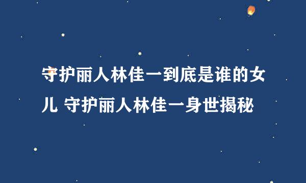 守护丽人林佳一到底是谁的女儿 守护丽人林佳一身世揭秘