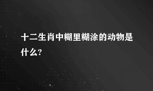 十二生肖中糊里糊涂的动物是什么?