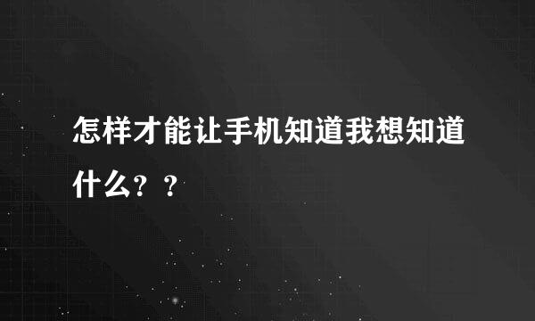 怎样才能让手机知道我想知道什么？？