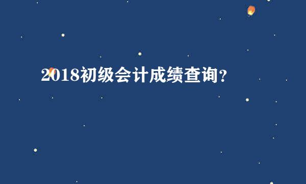 2018初级会计成绩查询？