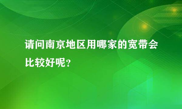 请问南京地区用哪家的宽带会比较好呢？