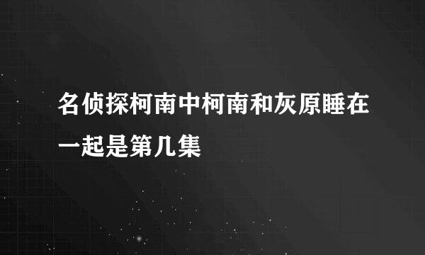 名侦探柯南中柯南和灰原睡在一起是第几集