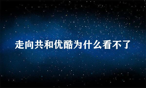 走向共和优酷为什么看不了