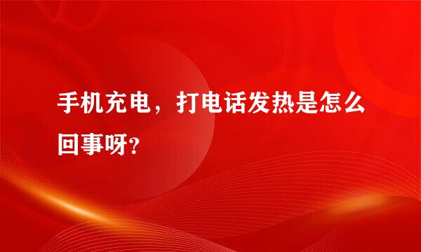 手机充电，打电话发热是怎么回事呀？