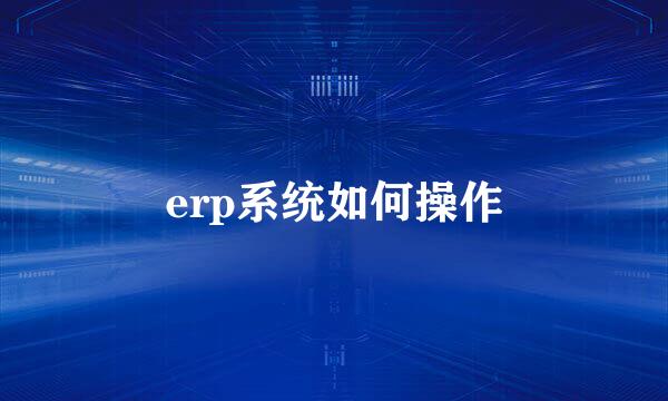 erp系统如何操作