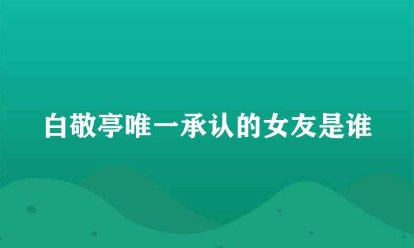 白敬亭唯一承认的女友是谁