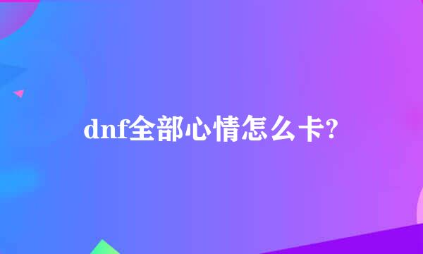 dnf全部心情怎么卡?