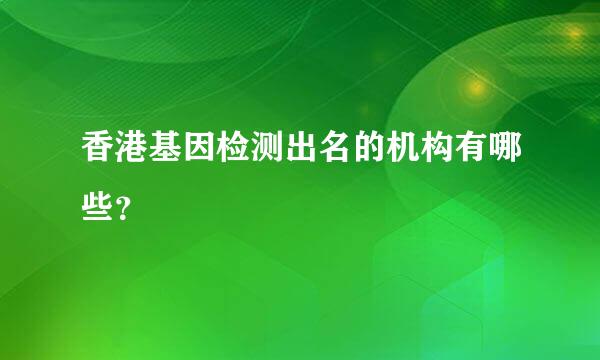 香港基因检测出名的机构有哪些？