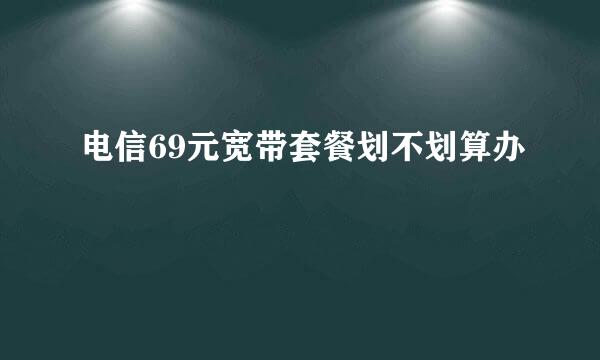 电信69元宽带套餐划不划算办