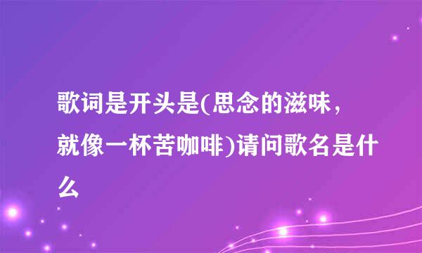 歌词是开头是(思念的滋味，就像一杯苦咖啡)请问歌名是什么