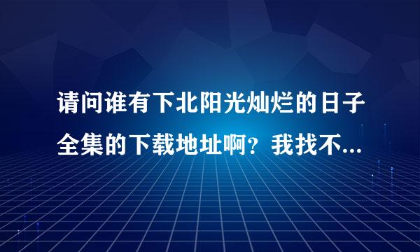 请问谁有下北阳光灿烂的日子全集的下载地址啊？我找不到下载地址啊。。