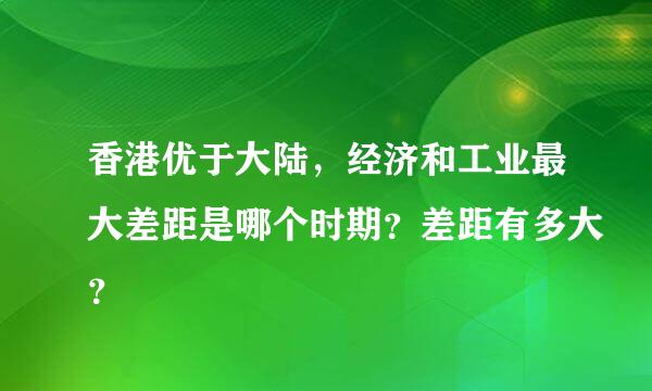 香港优于大陆，经济和工业最大差距是哪个时期？差距有多大？