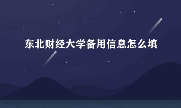 东北财经大学备用信息怎么填