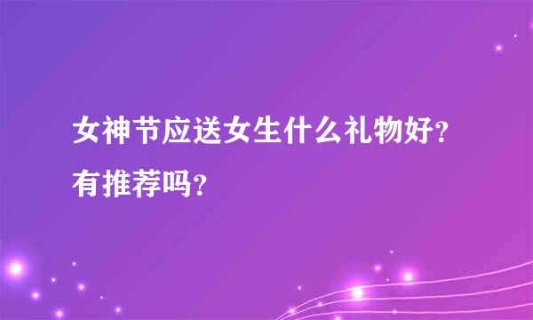 女神节应送女生什么礼物好？有推荐吗？