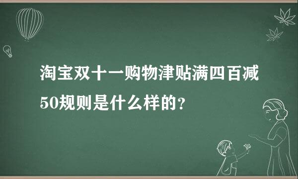 淘宝双十一购物津贴满四百减50规则是什么样的？