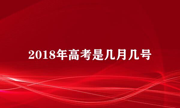 2018年高考是几月几号