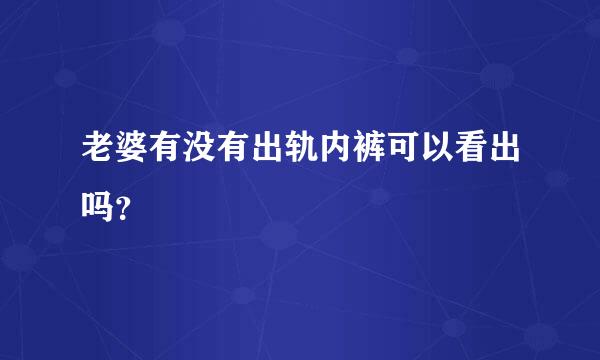 老婆有没有出轨内裤可以看出吗？