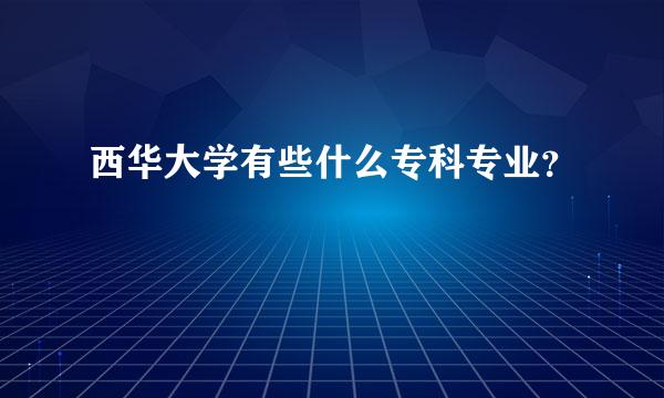 西华大学有些什么专科专业？