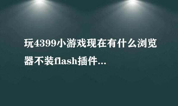 玩4399小游戏现在有什么浏览器不装flash插件可以玩?