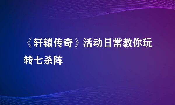 《轩辕传奇》活动日常教你玩转七杀阵