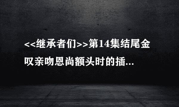 <<继承者们>>第14集结尾金叹亲吻恩尚额头时的插曲是什么歌？？是位女歌手唱的，望大神解答！！