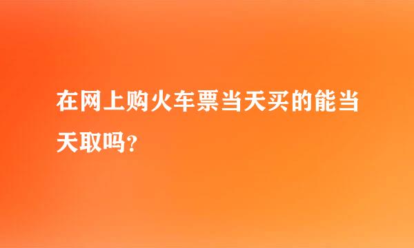 在网上购火车票当天买的能当天取吗？