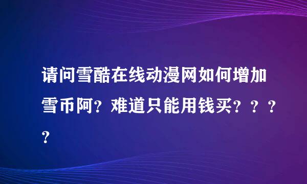 请问雪酷在线动漫网如何增加雪币阿？难道只能用钱买？？？？