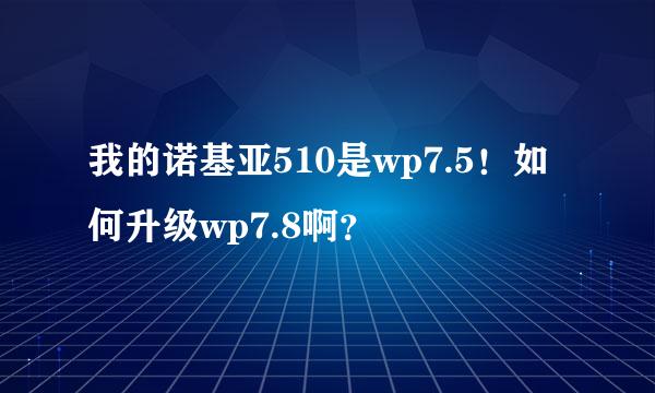 我的诺基亚510是wp7.5！如何升级wp7.8啊？