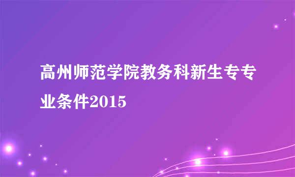 高州师范学院教务科新生专专业条件2015