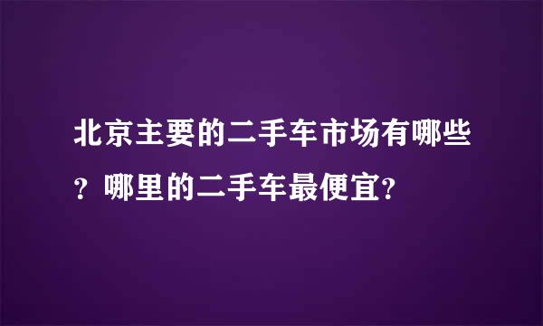 北京主要的二手车市场有哪些？哪里的二手车最便宜？