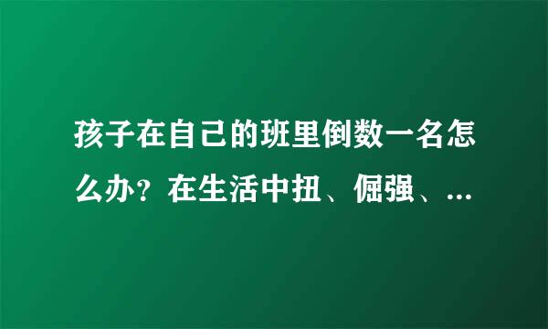 孩子在自己的班里倒数一名怎么办？在生活中扭、倔强、与同学不合群怎么办？爱哭怎么办？