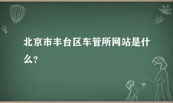 北京市丰台区车管所网站是什么？