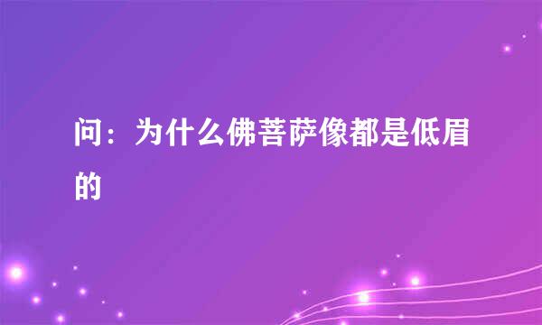 问：为什么佛菩萨像都是低眉的