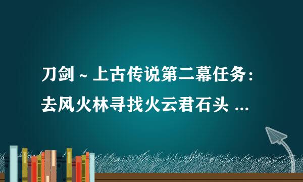 刀剑～上古传说第二幕任务：去风火林寻找火云君石头 在那里能找到？