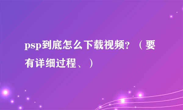 psp到底怎么下载视频？（要有详细过程、）