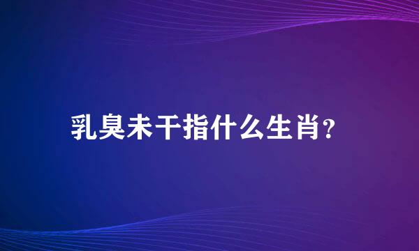 乳臭未干指什么生肖？