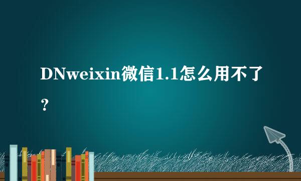 DNweixin微信1.1怎么用不了？