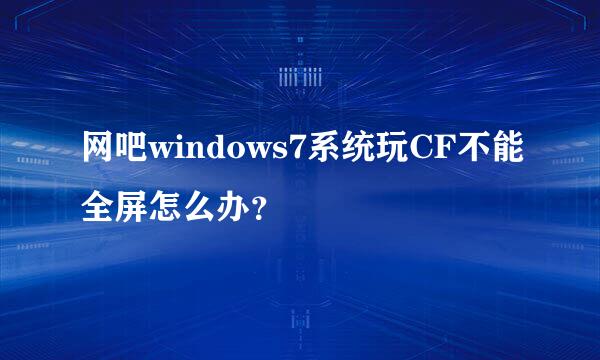 网吧windows7系统玩CF不能全屏怎么办？