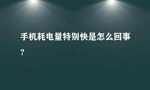 手机耗电量特别快是怎么回事？