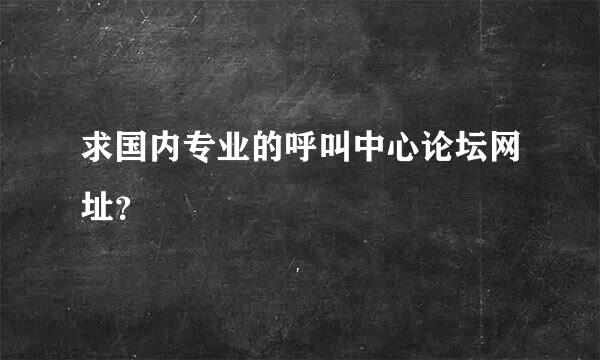 求国内专业的呼叫中心论坛网址？