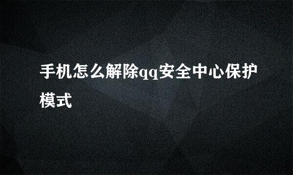 手机怎么解除qq安全中心保护模式