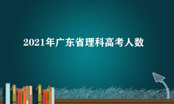 2021年广东省理科高考人数