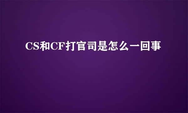 CS和CF打官司是怎么一回事