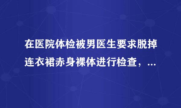 在医院体检被男医生要求脱掉连衣裙赤身裸体进行检查，符合相关规定吗，我可以告医院吗？