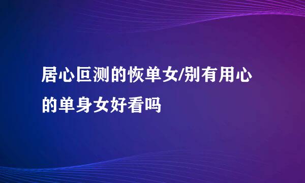 居心叵测的恢单女/别有用心的单身女好看吗