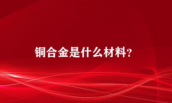 铜合金是什么材料？