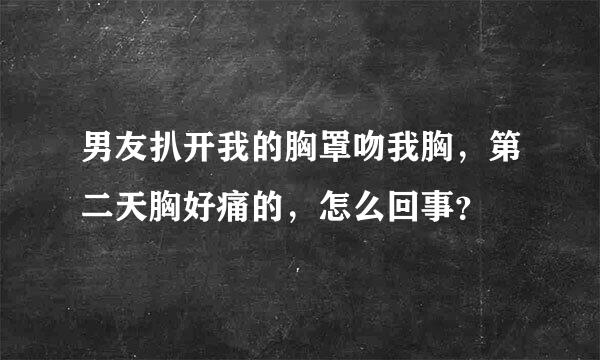 男友扒开我的胸罩吻我胸，第二天胸好痛的，怎么回事？