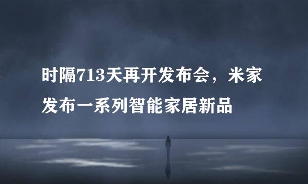 时隔713天再开发布会，米家发布一系列智能家居新品