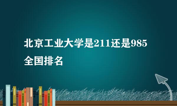 北京工业大学是211还是985全国排名