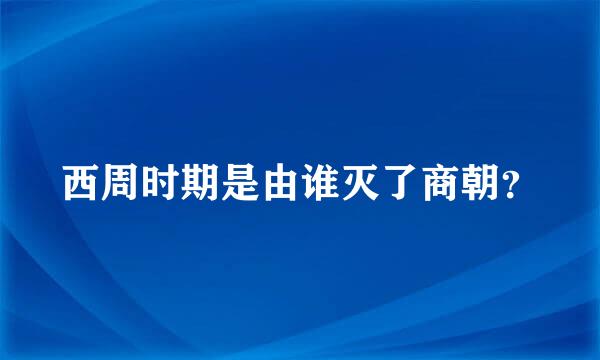 西周时期是由谁灭了商朝？